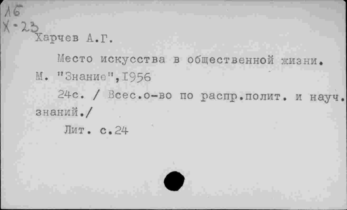 ﻿арчев А.Г.
Место искусства в общественной жизни.
М. ’’Знание", 1956
24с. / Всес.о-во по распр.полит, и науч, знаний./
Лит. с.24